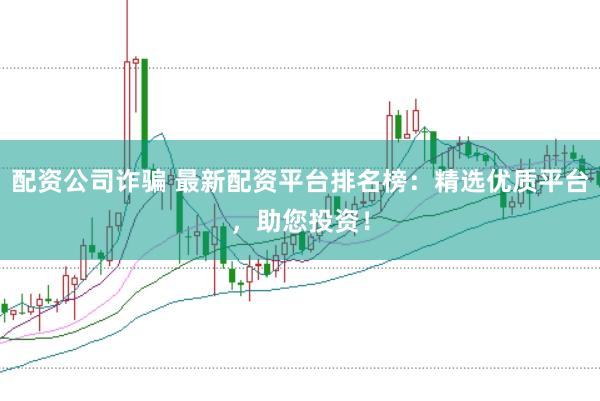 配资公司诈骗 最新配资平台排名榜：精选优质平台，助您投资！