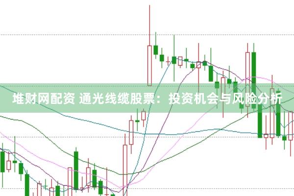 堆财网配资 通光线缆股票：投资机会与风险分析