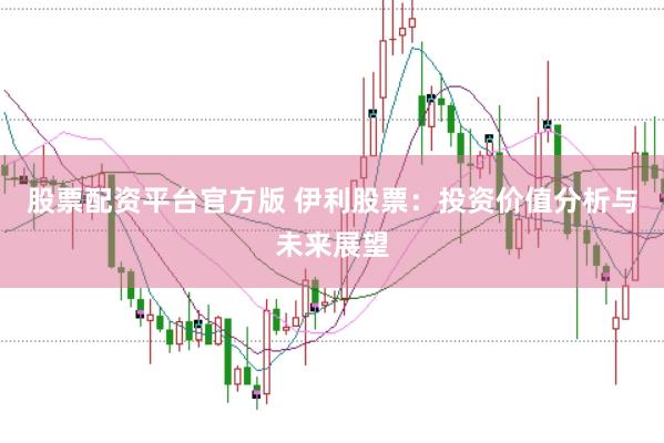股票配资平台官方版 伊利股票：投资价值分析与未来展望