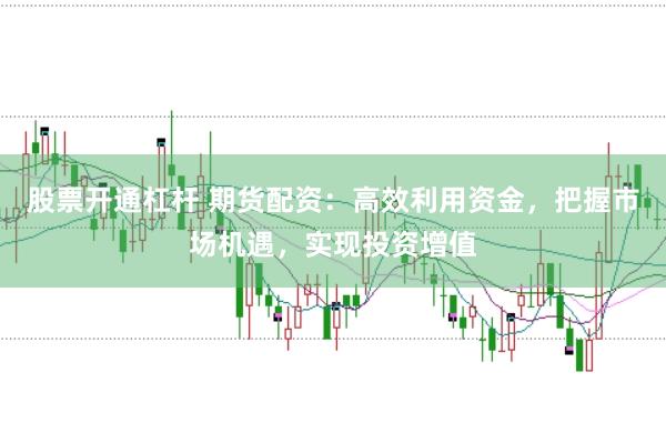 股票开通杠杆 期货配资：高效利用资金，把握市场机遇，实现投资增值