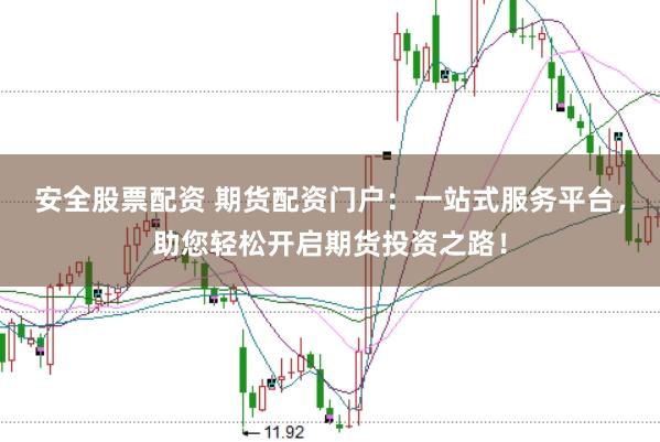 安全股票配资 期货配资门户：一站式服务平台，助您轻松开启期货投资之路！