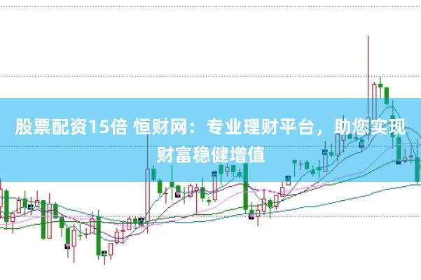 股票配资15倍 恒财网：专业理财平台，助您实现财富稳健增值
