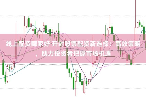 线上配资哪家好 开封股票配资新选择：高效策略，助力投资者把握市场机遇