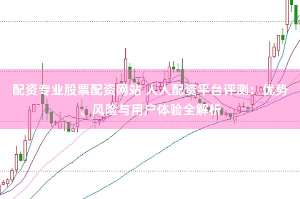 配资专业股票配资网站 人人配资平台评测：优势、风险与用户体验全解析
