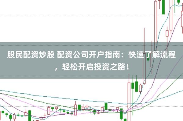 股民配资炒股 配资公司开户指南：快速了解流程，轻松开启投资之路！