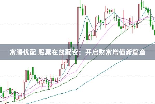 富腾优配 股票在线配资：开启财富增值新篇章
