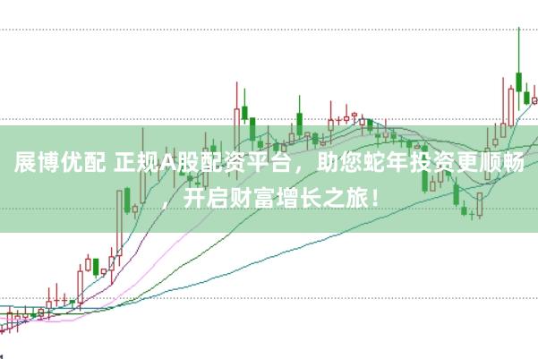 展博优配 正规A股配资平台，助您蛇年投资更顺畅，开启财富增长之旅！