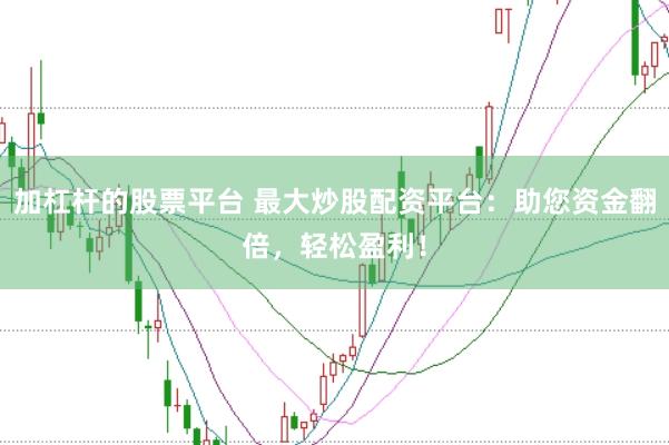 加杠杆的股票平台 最大炒股配资平台：助您资金翻倍，轻松盈利！