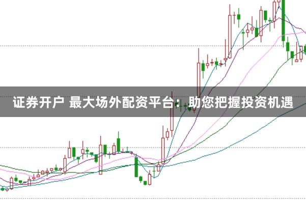 证券开户 最大场外配资平台：助您把握投资机遇