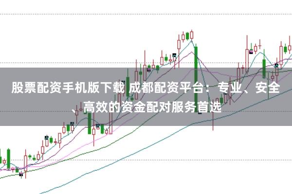 股票配资手机版下载 成都配资平台：专业、安全、高效的资金配对服务首选
