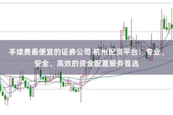 手续费最便宜的证券公司 杭州配资平台：专业、安全、高效的资金配置服务首选