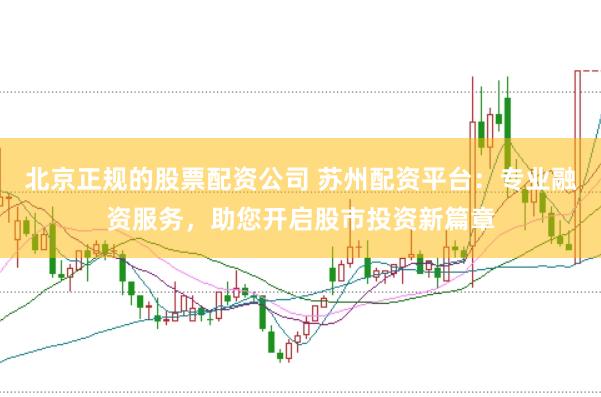 北京正规的股票配资公司 苏州配资平台：专业融资服务，助您开启股市投资新篇章