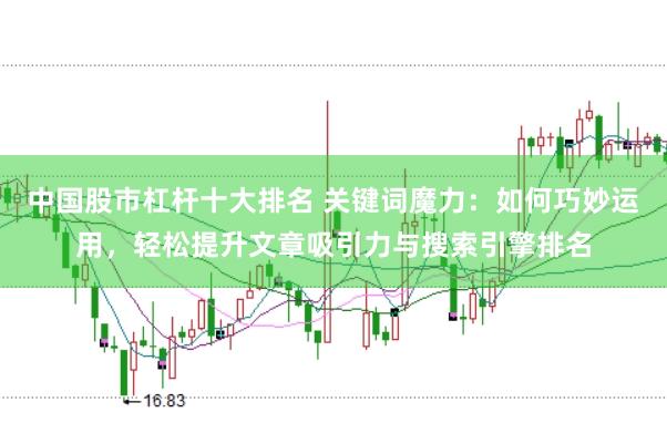 中国股市杠杆十大排名 关键词魔力：如何巧妙运用，轻松提升文章吸引力与搜索引擎排名