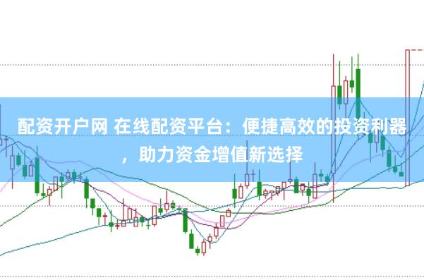 配资开户网 在线配资平台：便捷高效的投资利器，助力资金增值新选择