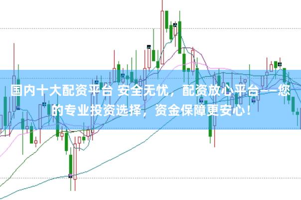 国内十大配资平台 安全无忧，配资放心平台——您的专业投资选择，资金保障更安心！