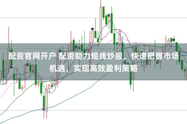 配资官网开户 配资助力短线炒股，快速把握市场机遇，实现高效盈利策略