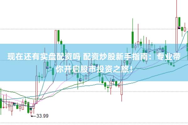 现在还有实盘配资吗 配资炒股新手指南：专业带你开启股市投资之旅！