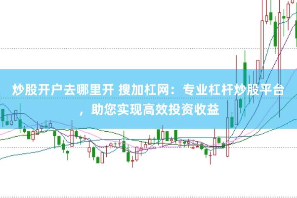 炒股开户去哪里开 搜加杠网：专业杠杆炒股平台，助您实现高效投资收益