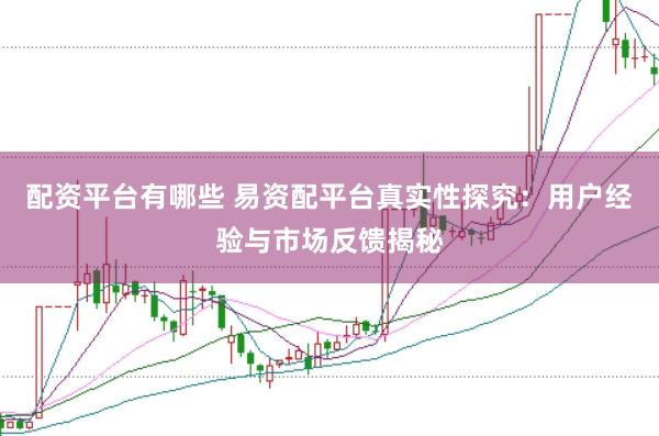 配资平台有哪些 易资配平台真实性探究：用户经验与市场反馈揭秘