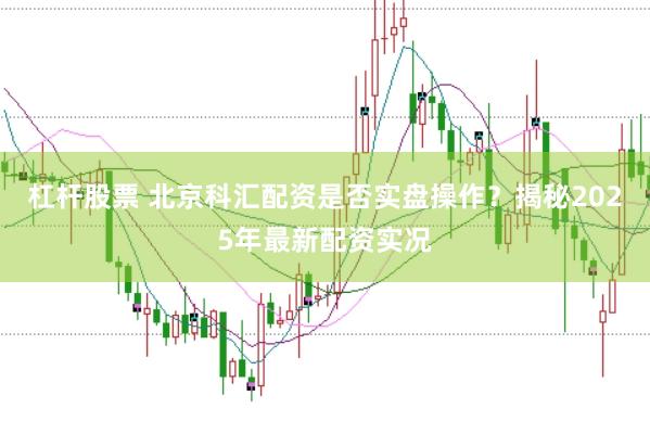 杠杆股票 北京科汇配资是否实盘操作？揭秘2025年最新配资实况