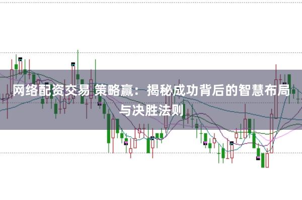 网络配资交易 策略赢：揭秘成功背后的智慧布局与决胜法则