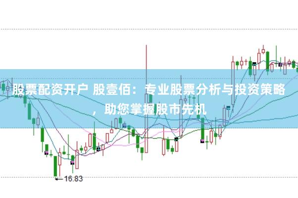 股票配资开户 股壹佰：专业股票分析与投资策略，助您掌握股市先机