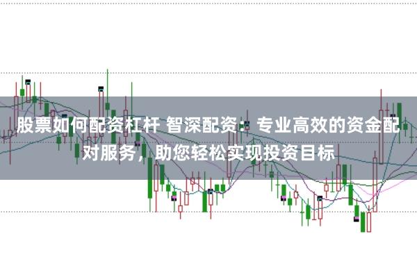 股票如何配资杠杆 智深配资：专业高效的资金配对服务，助您轻松实现投资目标