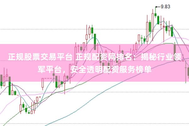 正规股票交易平台 正规配资网排名：揭秘行业领军平台，安全透明配资服务榜单
