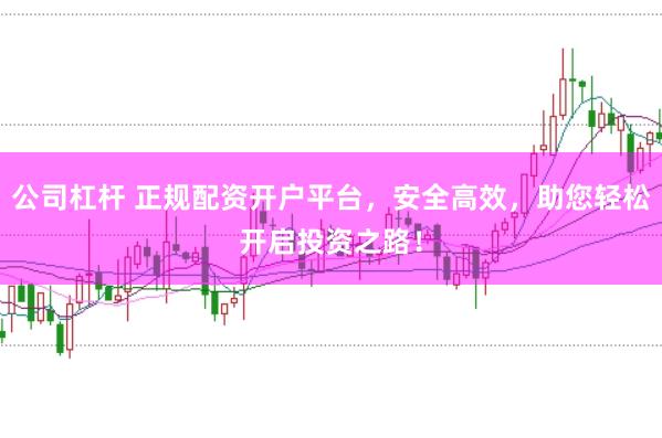 公司杠杆 正规配资开户平台，安全高效，助您轻松开启投资之路！
