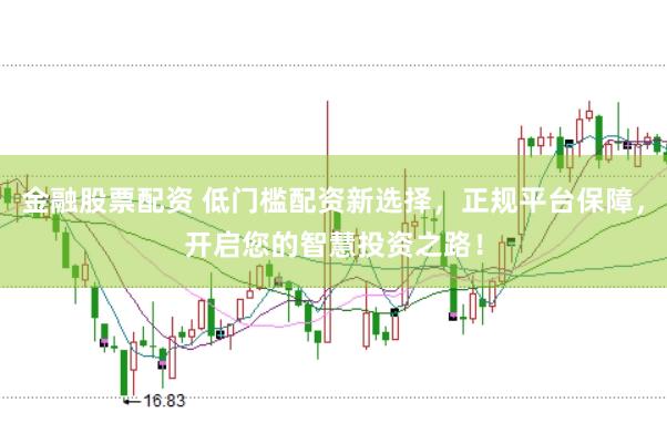 金融股票配资 低门槛配资新选择，正规平台保障，开启您的智慧投资之路！