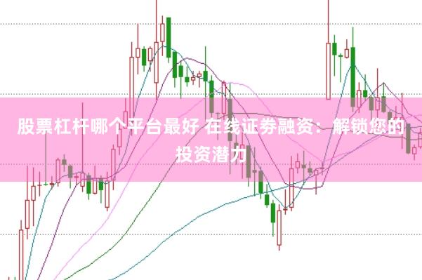 股票杠杆哪个平台最好 在线证劵融资：解锁您的投资潜力