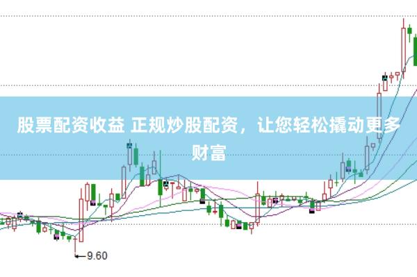 股票配资收益 正规炒股配资，让您轻松撬动更多财富