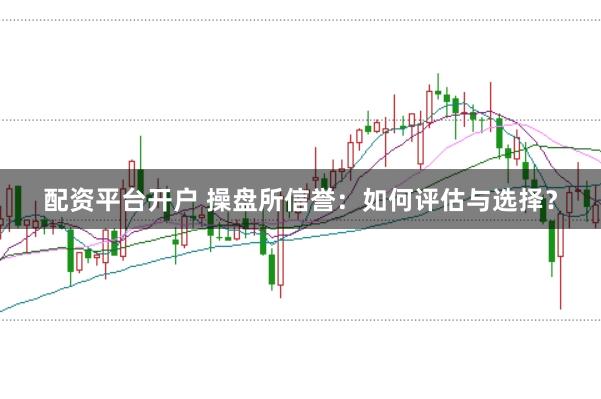 配资平台开户 操盘所信誉：如何评估与选择？