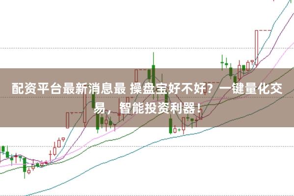 配资平台最新消息最 操盘宝好不好？一键量化交易，智能投资利器！
