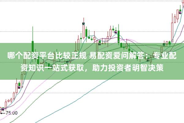 哪个配资平台比较正规 易配资爱问解答：专业配资知识一站式获取，助力投资者明智决策
