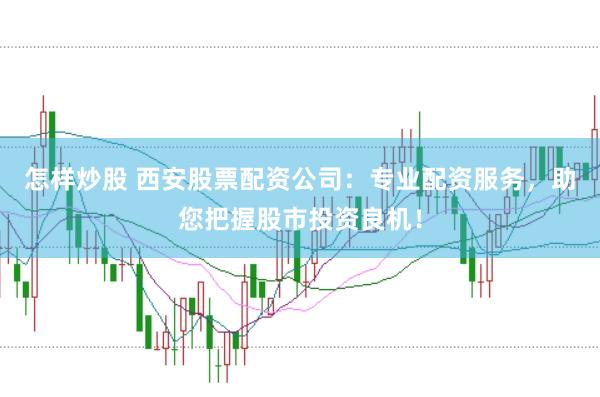 怎样炒股 西安股票配资公司：专业配资服务，助您把握股市投资良机！