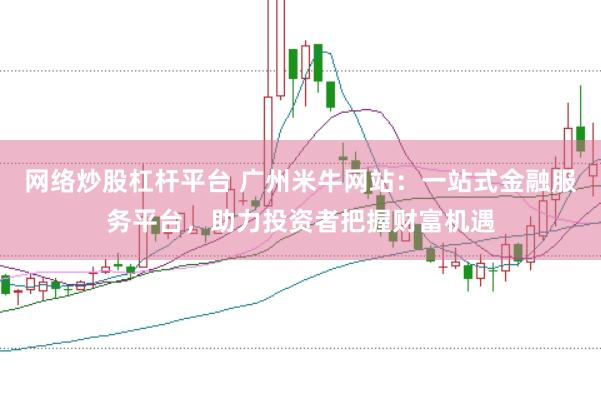 网络炒股杠杆平台 广州米牛网站：一站式金融服务平台，助力投资者把握财富机遇