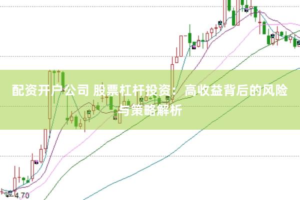 配资开户公司 股票杠杆投资：高收益背后的风险与策略解析