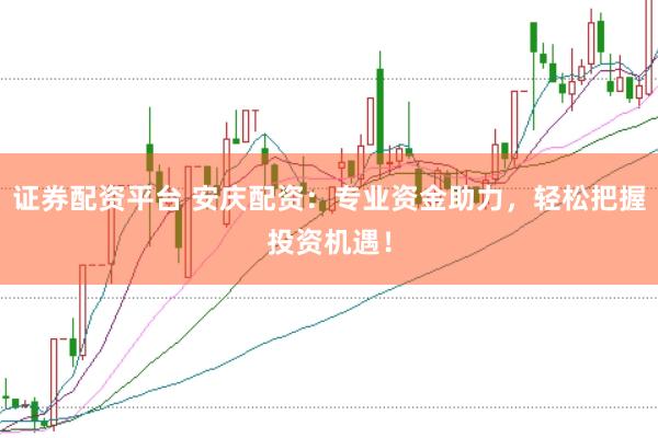 证券配资平台 安庆配资：专业资金助力，轻松把握投资机遇！