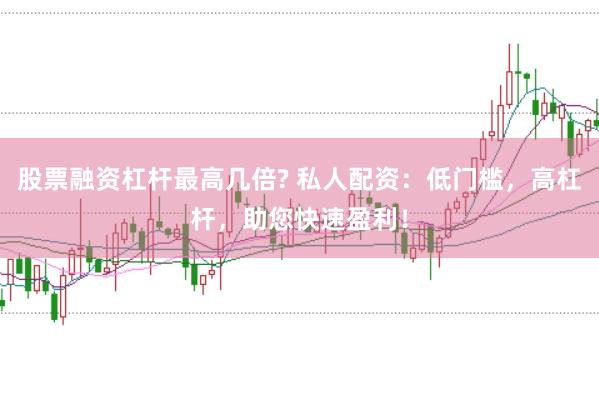 股票融资杠杆最高几倍? 私人配资：低门槛，高杠杆，助您快速盈利！