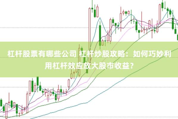 杠杆股票有哪些公司 杠杆炒股攻略：如何巧妙利用杠杆效应放大股市收益？