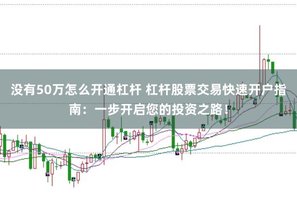 没有50万怎么开通杠杆 杠杆股票交易快速开户指南：一步开启您的投资之路！