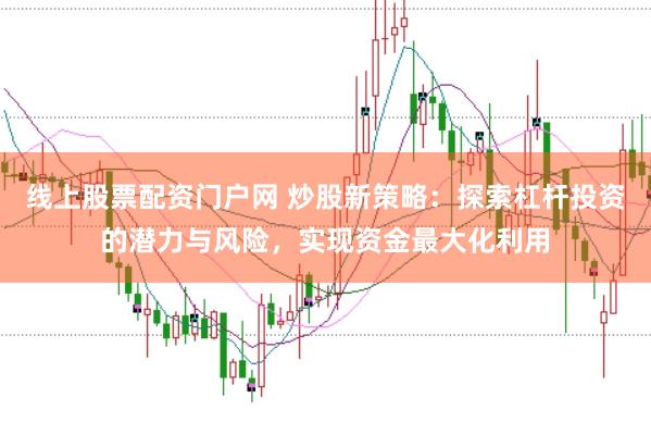 线上股票配资门户网 炒股新策略：探索杠杆投资的潜力与风险，实现资金最大化利用