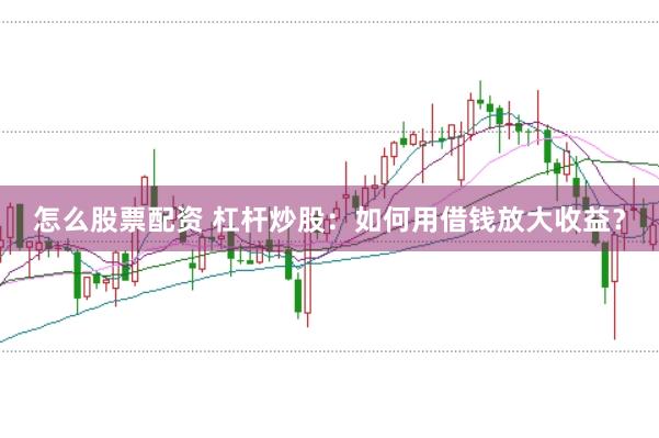 怎么股票配资 杠杆炒股：如何用借钱放大收益？