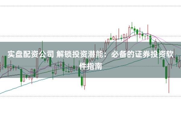 实盘配资公司 解锁投资潜能：必备的证券投资软件指南