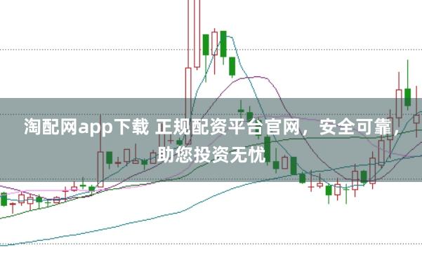 淘配网app下载 正规配资平台官网，安全可靠，助您投资无忧