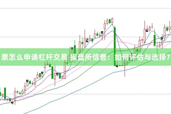 票怎么申请杠杆交易 操盘所信誉：如何评估与选择？