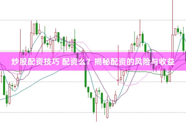 炒股配资技巧 配资么？揭秘配资的风险与收益