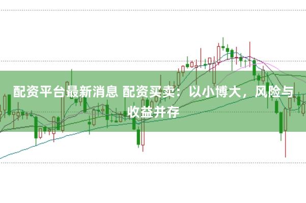 配资平台最新消息 配资买卖：以小博大，风险与收益并存