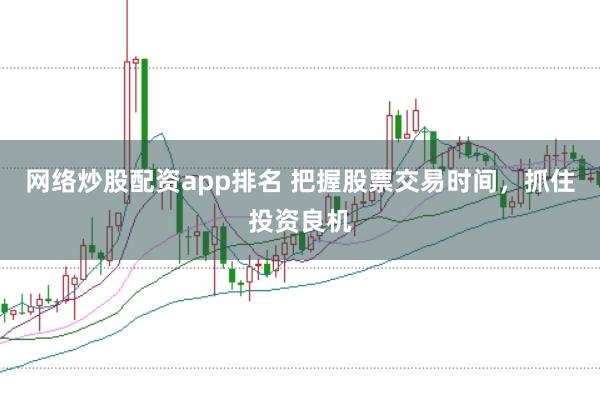 网络炒股配资app排名 把握股票交易时间，抓住投资良机